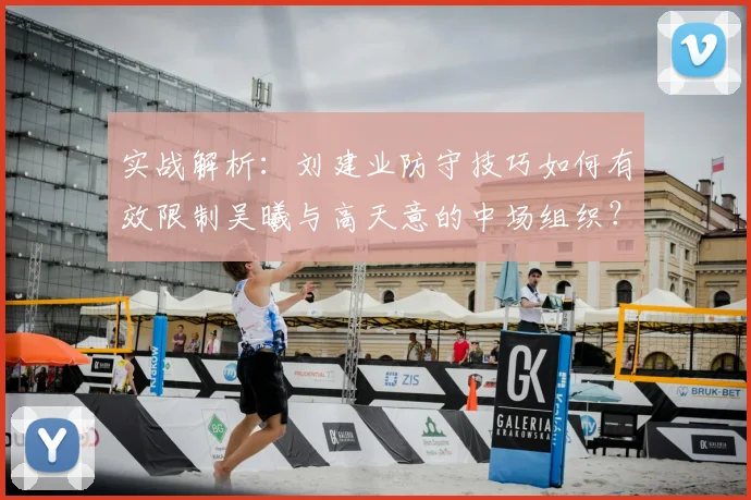 实战解析：刘建业防守技巧如何有效限制吴曦与高天意的中场组织？
