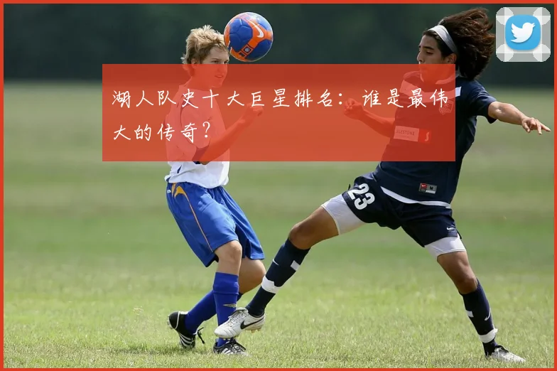湖人队史十大巨星排名:谁是最伟大的传奇?