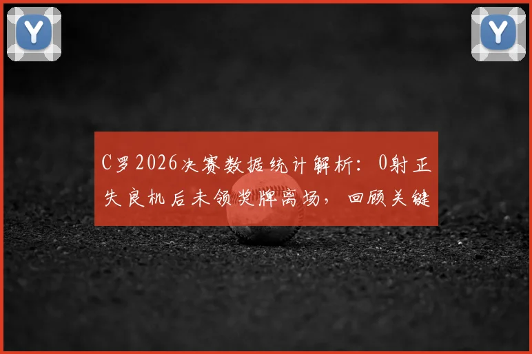 C罗2026决赛数据统计解析:0射正失良机后未领奖牌离场,回顾关键战表现与生涯决赛数据