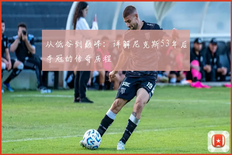 从低谷到巅峰:详解尼克斯53年后夺冠的传奇历程