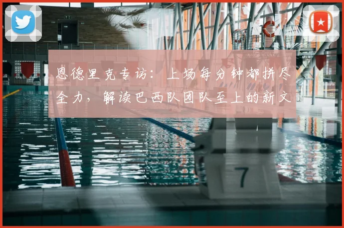 恩德里克专访:上场每分钟都拼尽全力,解读巴西队团队至上的新文化