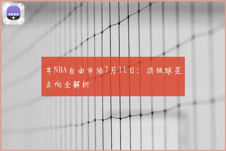年NBA自由市场7月11日:顶级球星去向全解析