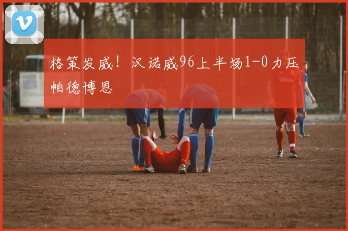 格策发威!汉诺威96上半场1-0力压帕德博恩