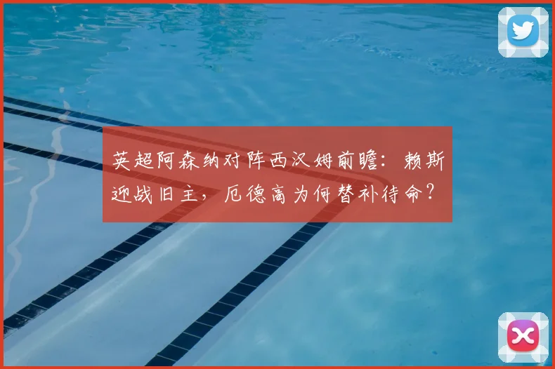 英超阿森纳对阵西汉姆前瞻：赖斯迎战旧主，厄德高为何替补待命？