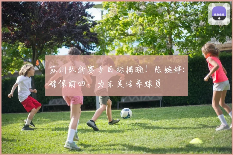 苏州队新赛季目标揭晓!陈婉婷:确保前四,为东吴培养球员