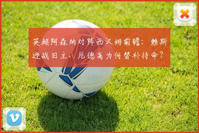 英超阿森纳对阵西汉姆前瞻:赖斯迎战旧主,厄德高为何替补待命?