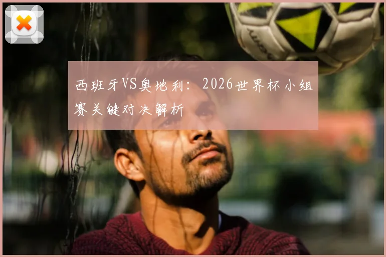 西班牙VS奥地利：2026世界杯小组赛关键对决解析