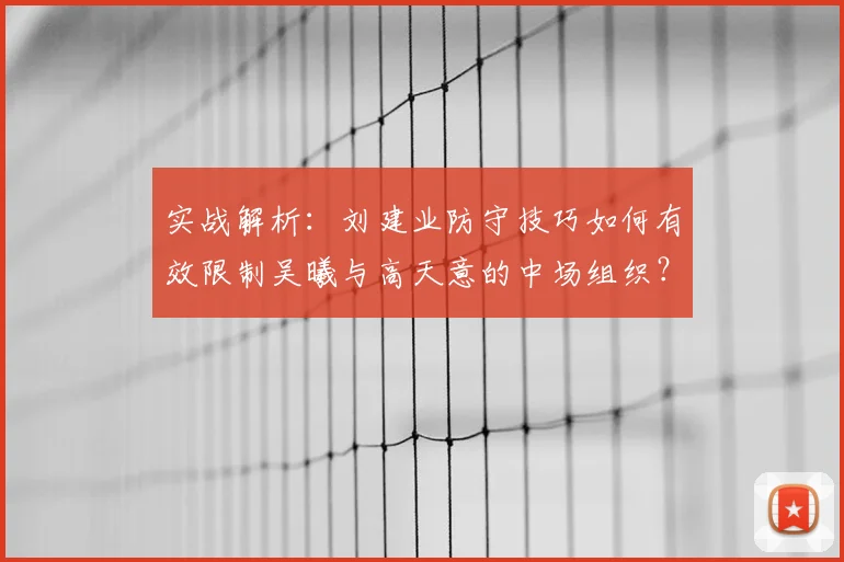 实战解析:刘建业防守技巧如何有效限制吴曦与高天意的中场组织?