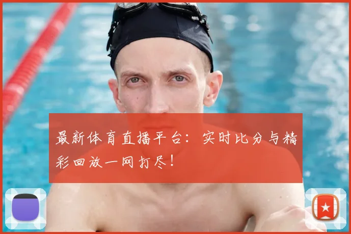 最新体育直播平台：实时比分与精彩回放一网打尽！
