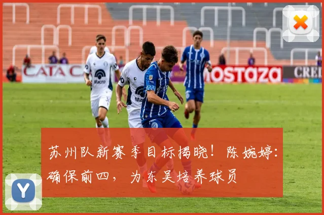 苏州队新赛季目标揭晓!陈婉婷:确保前四,为东吴培养球员