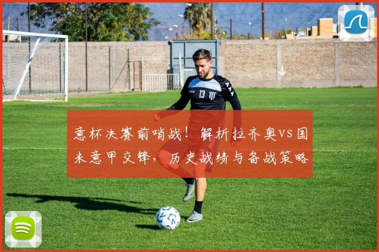 意杯决赛前哨战！解析拉齐奥vs国米意甲交锋，历史战绩与备战策略全览