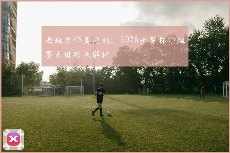 西班牙VS奥地利:2026世界杯小组赛关键对决解析