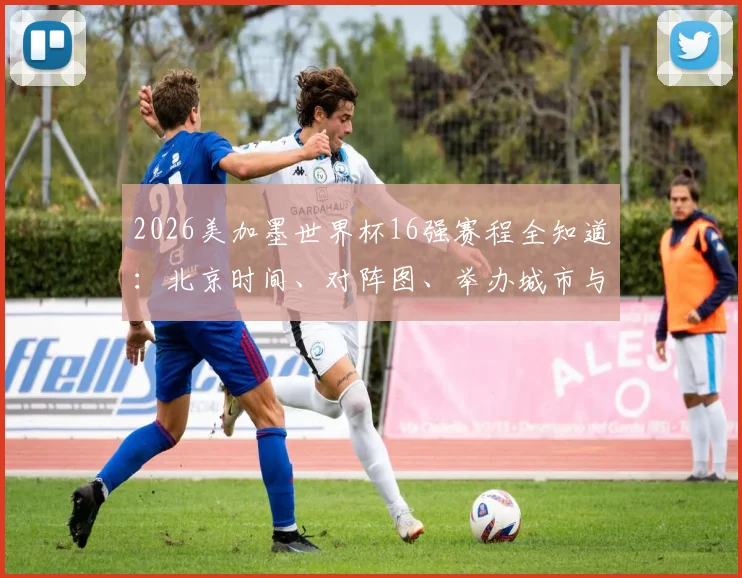 2026美加墨世界杯16强赛程全知道：北京时间、对阵图、举办城市与观赛攻略